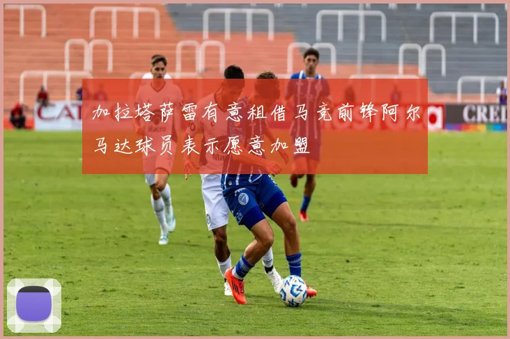 加拉塔萨雷有意租借马竞前锋阿尔马达球员表示愿意加盟