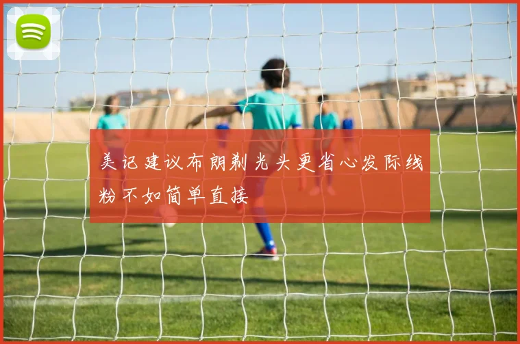 美记建议布朗剃光头更省心发际线粉不如简单直接