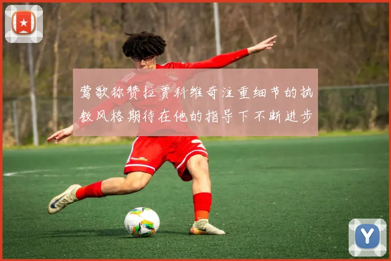 莺歌称赞拉贾科维奇注重细节的执教风格期待在他的指导下不断进步