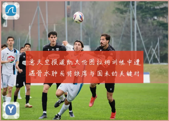 意天空报道凯夫伦图拉姆训练中遭遇骨水肿或将缺席与国米的关键对决