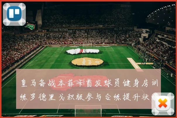 皇马备战本菲卡首发球员健身房训练罗德里戈积极参与合练提升状态