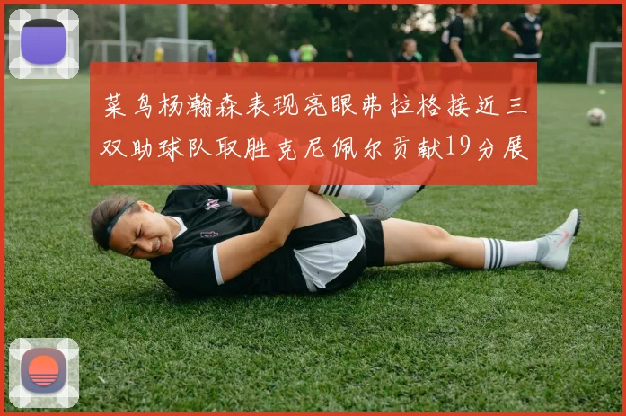 菜鸟杨瀚森表现亮眼弗拉格接近三双助球队取胜克尼佩尔贡献19分展现实力