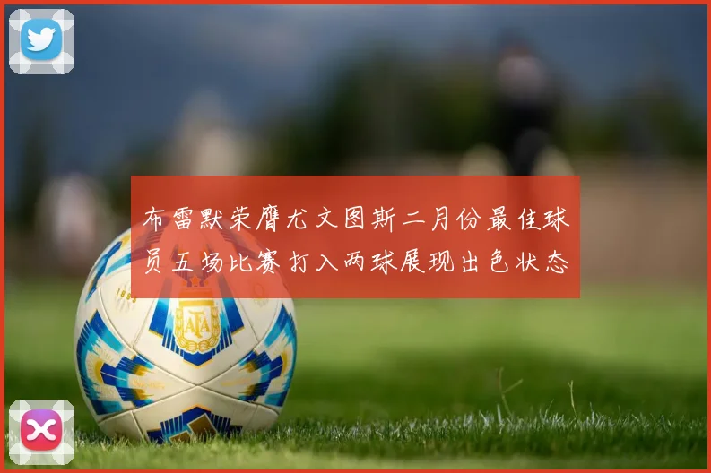 布雷默荣膺尤文图斯二月份最佳球员五场比赛打入两球展现出色状态