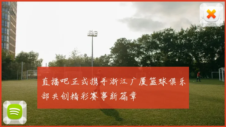 直播吧正式携手浙江广厦篮球俱乐部共创精彩赛事新篇章