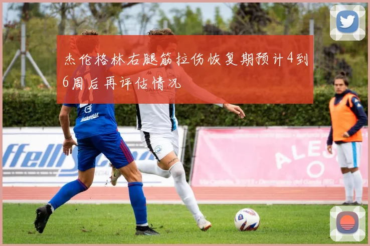 杰伦格林右腿筋拉伤恢复期预计4到6周后再评估情况