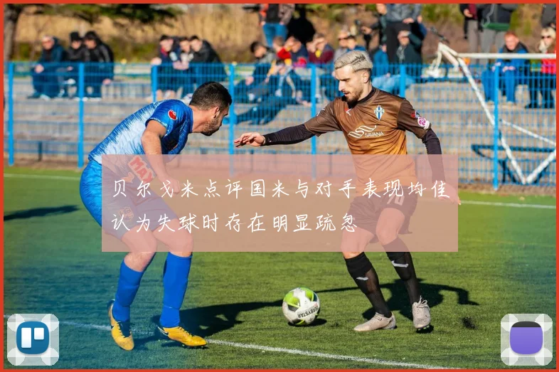 贝尔戈米点评国米与对手表现均佳认为失球时存在明显疏忽