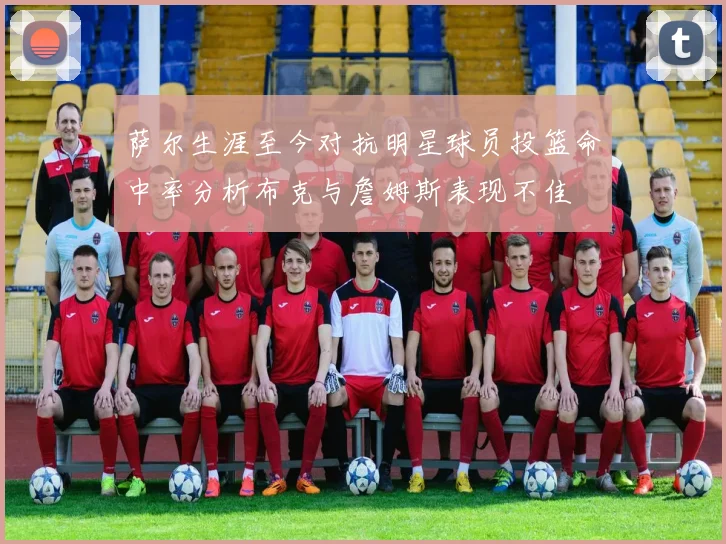 萨尔生涯至今对抗明星球员投篮命中率分析布克与詹姆斯表现不佳