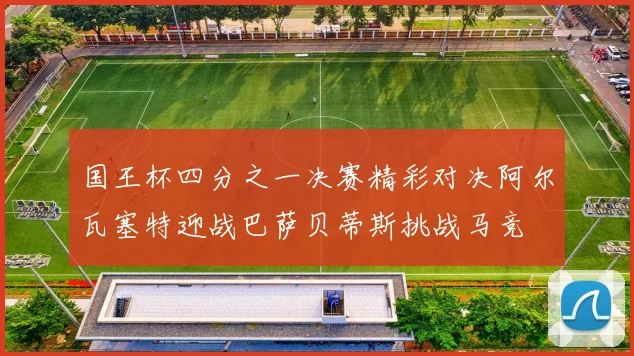 国王杯四分之一决赛精彩对决阿尔瓦塞特迎战巴萨贝蒂斯挑战马竞