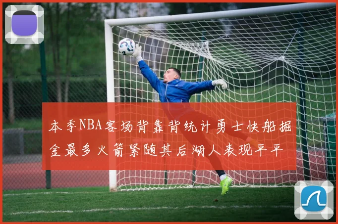本季NBA客场背靠背统计勇士快船掘金最多火箭紧随其后湖人表现平平