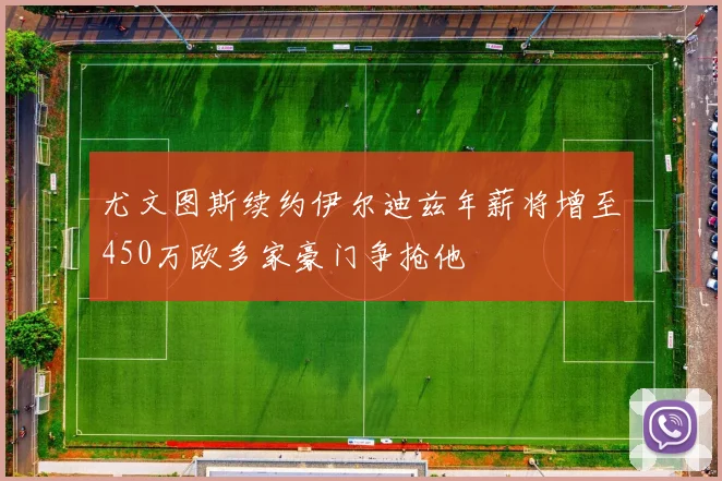 尤文图斯续约伊尔迪兹年薪将增至450万欧多家豪门争抢他