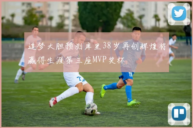 追梦大胆预测库里38岁再创辉煌将赢得生涯第三座MVP奖杯
