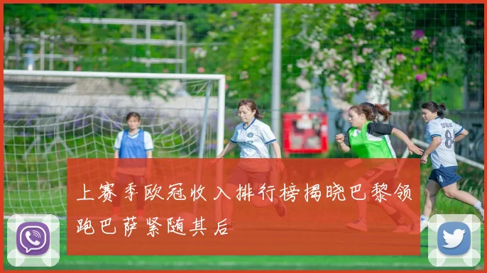 上赛季欧冠收入排行榜揭晓巴黎领跑巴萨紧随其后