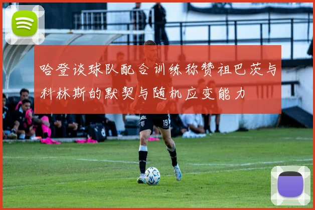 哈登谈球队配合训练称赞祖巴茨与科林斯的默契与随机应变能力