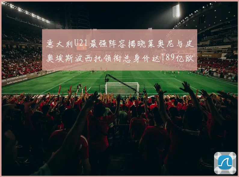意大利U21最强阵容揭晓莱奥尼与皮奥埃斯波西托领衔总身价达189亿欧