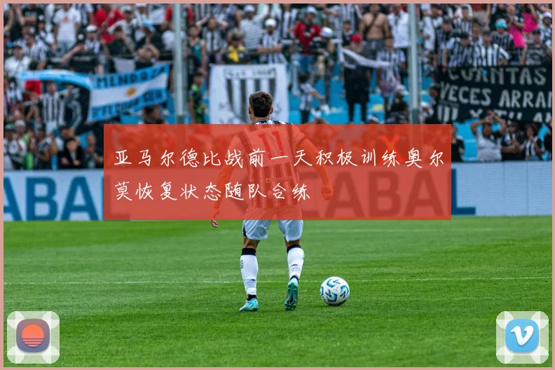 亚马尔德比战前一天积极训练奥尔莫恢复状态随队合练