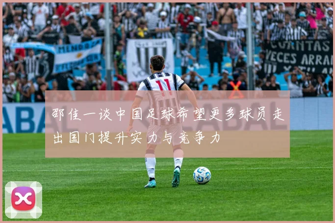 邵佳一谈中国足球希望更多球员走出国门提升实力与竞争力