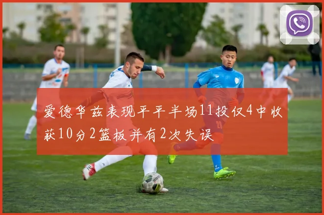 爱德华兹表现平平半场11投仅4中收获10分2篮板并有2次失误