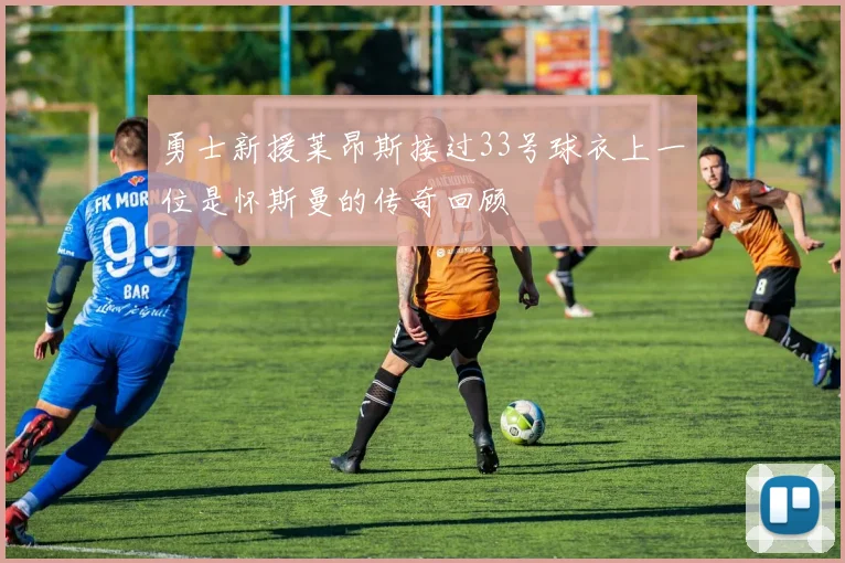 勇士新援莱昂斯接过33号球衣上一位是怀斯曼的传奇回顾