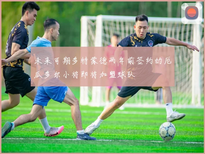 未来可期多特蒙德两年前签约的厄瓜多尔小将即将加盟球队