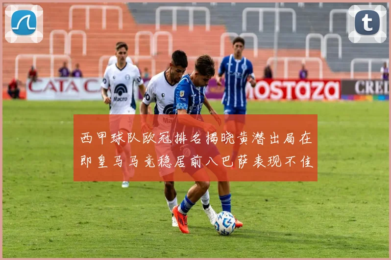 西甲球队欧冠排名揭晓黄潜出局在即皇马马竞稳居前八巴萨表现不佳位列第十五