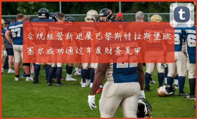 合规经营新进展巴黎斯特拉斯堡欧塞尔成功通过年度财务复审