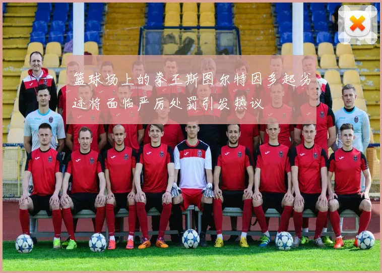 篮球场上的拳王斯图尔特因多起劣迹将面临严厉处罚引发热议