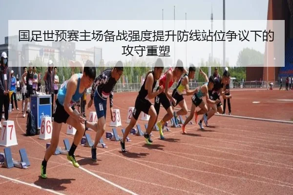 国足世预赛主场备战强度提升防线站位争议下的攻守重塑 | Leyu